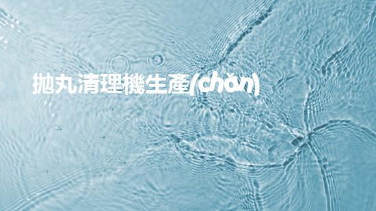 拋丸清理機生產(chǎn)廠清淤工程的深度刨析與技術創(chuàng)新探索，揭示施工技術的最終奧秘！